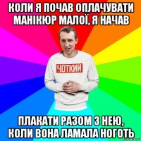 коли я почав оплачувати манікюр малої, я начав плакати разом з нею, коли вона ламала ноготь