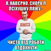 я, навєрно, скоро п псіхушку ляжу - чисто від роботи отдохнути