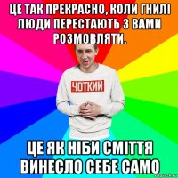 це так прекрасно, коли гнилі люди перестають з вами розмовляти. це як ніби сміття винесло себе само