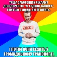 треба заборонити рекламу дезодорантів "72 години захисту", тому шо є люди, які їй вірять, і потім вони їздять у громадському транспорті