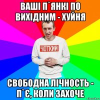 ваші п`янкі по вихідним - хуйня свободна лічность - п`є, коли захоче