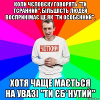 коли чєловєку говорять "ти тсранний", більшість людей воспринімає це як "ти особєнний", хотя чаще мається на увазі "ти єб*нутий"