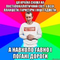 ця країна схожа на постапокаліптичний світ. у всіх планшети, гарнітури і інші гаджети, а навколо гавно і погані дороги