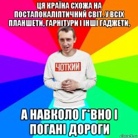 ця країна схожа на постапокаліптичний світ. у всіх планшети, гарнітури і інші гаджети, а навколо г*вно і погані дороги