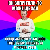 вк запрітили, то може ще хай сонце запрєтять, бо воно тоже буває сходить зі сторони росії