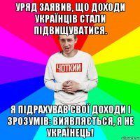 уряд заявив, що доходи українців стали підвищуватися. я підрахував свої доходи і зрозумів: виявляється, я не українець!