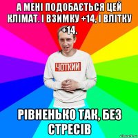 а мені подобається цей клімат. і взимку +14, і влітку +14. рівненько так, без стресів