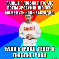 раніше я любив літо, але потім зрозумів, що літо може бути коли завгодно, були б гроші, тепер я люблю гроші