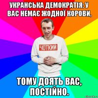 укранська демократія: у вас немає жодної корови, тому доять вас, постійно.