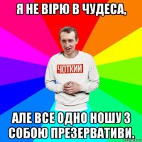 я не вірю в чудеса, але все одно ношу з собою презервативи.