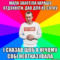 мала захотіла харашо отдохнути, дав для не сотку і сказав шоб в нічому собі неотказувала