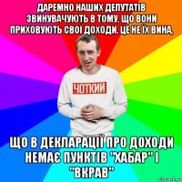 даремно наших депутатів звинувачують в тому, що вони приховують свої доходи. це не їх вина, що в декларації про доходи немає пунктів "хабар" і "вкрав"