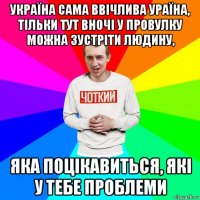 україна сама ввічлива ураїна, тільки тут вночі у провулку можна зустріти людину, яка поцікавиться, які у тебе проблеми