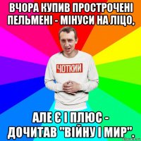 вчора купив прострочені пельмені - мінуси на ліцо, але є і плюс - дочитав "війну і мир".