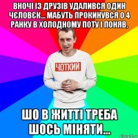 вночі із друзів удалився один чєловєк... мабуть прокинувся о 4 ранку в холодному поту і поняв, шо в житті треба шось міняти...