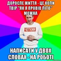 доросле життя - це коли твір "як я провів літо" можна написати у двох словах - на роботі