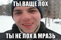 ты ваще лох ты не лох а мразь