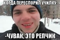 когда переспорил училку: -чувак, это репчик