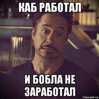 каб работал и бобла не заработал