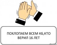 ПОХЛОПАЕМ ВСЕМ КБ,КТО ВЕРИЛ 16 ЛЕТ