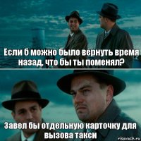 Если б можно было вернуть время назад, что бы ты поменял? Завел бы отдельную карточку для вызова такси