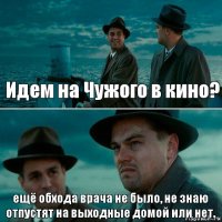 Идем на Чужого в кино? ещё обхода врача не было, не знаю отпустят на выходные домой или нет.