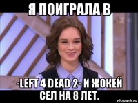 я поиграла в -left 4 dead 2- и жокей сел на 8 лет.