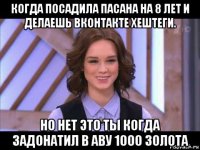 когда посадила пасана на 8 лет и делаешь вконтакте хештеги. но нет это ты когда задонатил в аву 1000 золота