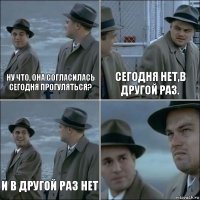 Ну что, она согласилась сегодня прогуляться? Сегодня нет,в другой раз. И в другой раз нет 