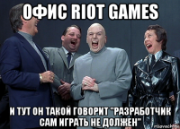 офис riot games и тут он такой говорит "разработчик сам играть не должен"