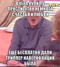 вчера купил у проституток немного счастья и любви ещё бесплатно дали триппер наверно акция была