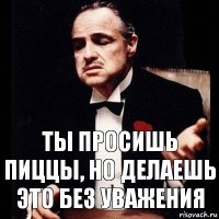 Ты просишь пиццы, но делаешь это без уважения