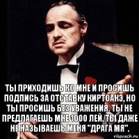 Ты приходишь ко мне и просишь подпись за отставку Киртоакэ, но ты просишь без уважения. Ты не предлагаешь мне 1000 лей, ты даже не называешь меня "Драга мя".