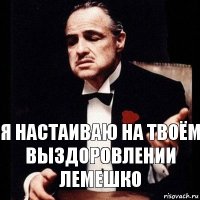 Я настаиваю на твоём выздоровлении Лемешко