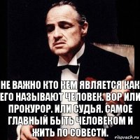 Не важно кто кем является как его называют человек. Вор или прокурор. Или судья. Самое главный быть Человеком и жить по совести.