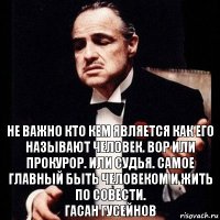 Не важно кто кем является как его называют человек. Вор или прокурор. Или судья. Самое главный быть Человеком и жить по совести.
Гасан Гусейнов