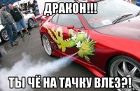 дракон!!! ты чё на тачку влез?!