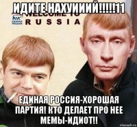 идите нахуииий!!!!!11 единая россия-хорошая партия! кто делает про нее мемы-идиот!!