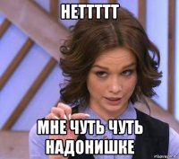 неттттт мне чуть чуть надонишке