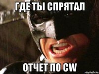 где ты спрятал отчет по cw