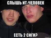 слышь ит-человек есть 2 сиги?