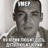 умер но юрий любит дуть, дуть любит юрий