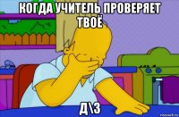 когда учитель проверяет твоё д\з