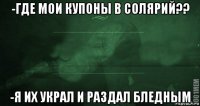 -где мои купоны в солярий?? -я их украл и раздал бледным