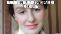 давай я сделаю если сам не можешь 