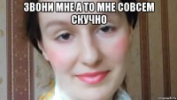 звони мне а то мне совсем скучно 