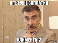 а ты уже заплатил алименты?