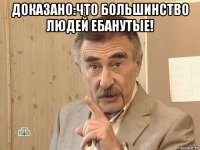 доказано:что большинство людей ебанутые! 