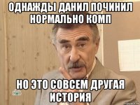 однажды данил починил нормально комп но это совсем другая история