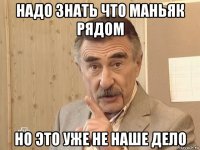 надо знать что маньяк рядом но это уже не наше дело